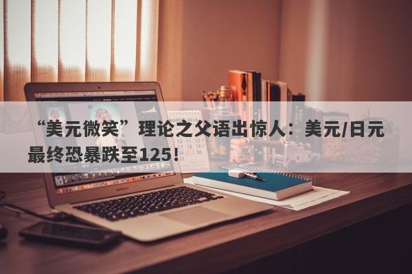 “美元微笑”理论之父语出惊人：美元/日元最终恐暴跌至125！