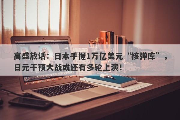 高盛放话：日本手握1万亿美元“核弹库”，日元干预大战或还有多轮上演！