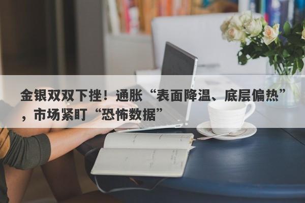 金银双双下挫！通胀“表面降温、底层偏热”，市场紧盯“恐怖数据”