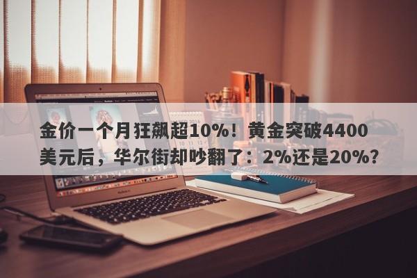 金价一个月狂飙超10%！黄金突破4400美元后，华尔街却吵翻了：2%还是20%？