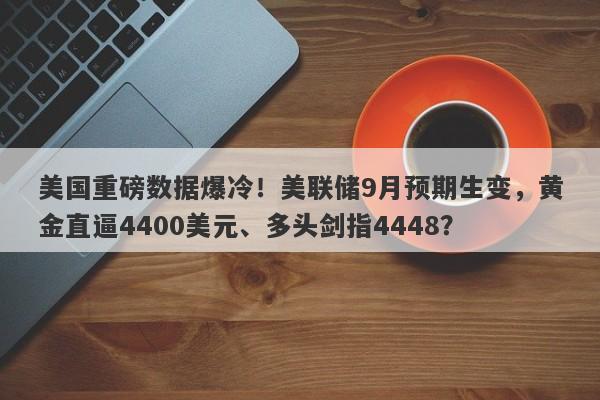 美国重磅数据爆冷！美联储9月预期生变，黄金直逼4400美元、多头剑指4448？