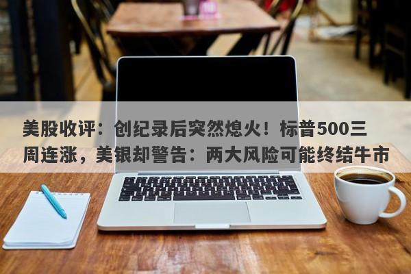 美股收评：创纪录后突然熄火！标普500三周连涨，美银却警告：两大风险可能终结牛市