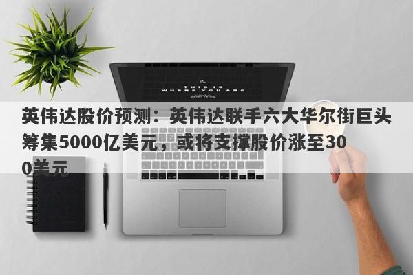 英伟达股价预测：英伟达联手六大华尔街巨头筹集5000亿美元，或将支撑股价涨至300美元