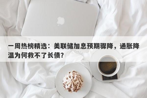 一周热榜精选：美联储加息预期骤降，通胀降温为何救不了长债？