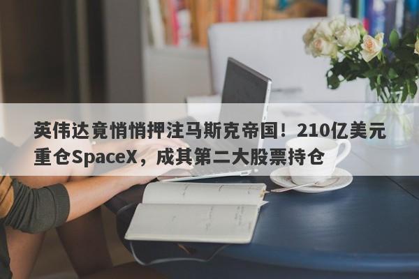 英伟达竟悄悄押注马斯克帝国！210亿美元重仓SpaceX，成其第二大股票持仓