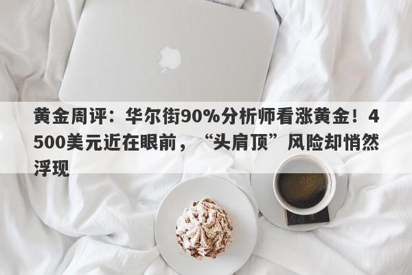 黄金周评：华尔街90%分析师看涨黄金！4500美元近在眼前，“头肩顶”风险却悄然浮现