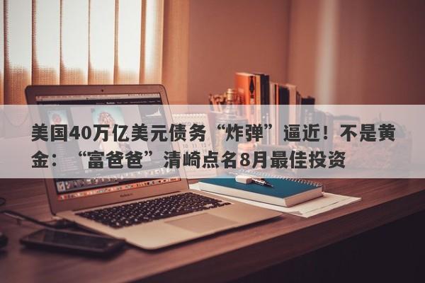 美国40万亿美元债务“炸弹”逼近！不是黄金：“富爸爸”清崎点名8月最佳投资