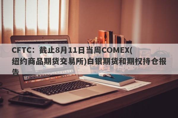 CFTC：截止8月11日当周COMEX(纽约商品期货交易所)白银期货和期权持仓报告