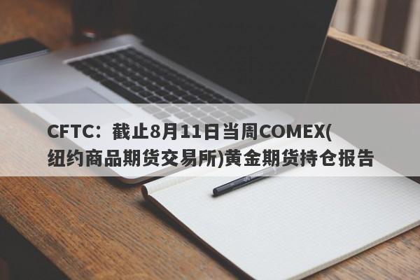 CFTC：截止8月11日当周COMEX(纽约商品期货交易所)黄金期货持仓报告
