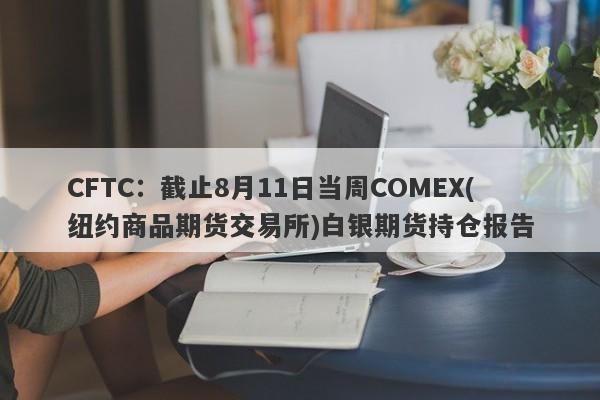 CFTC：截止8月11日当周COMEX(纽约商品期货交易所)白银期货持仓报告