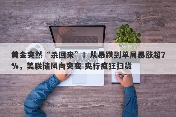 黄金突然“杀回来”！从暴跌到单周暴涨超7%，美联储风向突变 央行疯狂扫货
