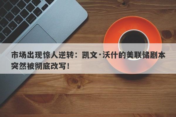 市场出现惊人逆转：凯文·沃什的美联储剧本突然被彻底改写！