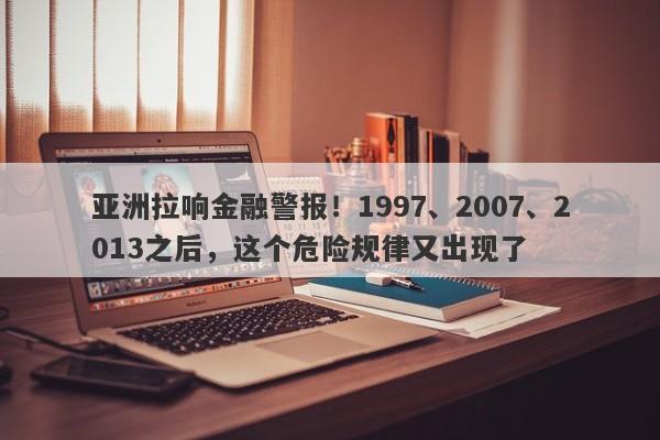 亚洲拉响金融警报！1997、2007、2013之后，这个危险规律又出现了