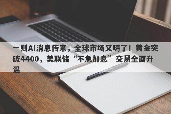 一则AI消息传来，全球市场又嗨了！黄金突破4400，美联储“不急加息”交易全面升温