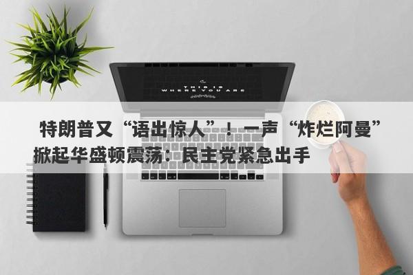  特朗普又“语出惊人”！一声“炸烂阿曼”掀起华盛顿震荡：民主党紧急出手