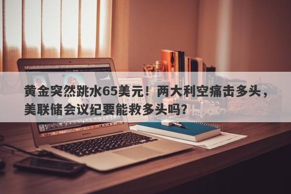 黄金突然跳水65美元！两大利空痛击多头，美联储会议纪要能救多头吗？