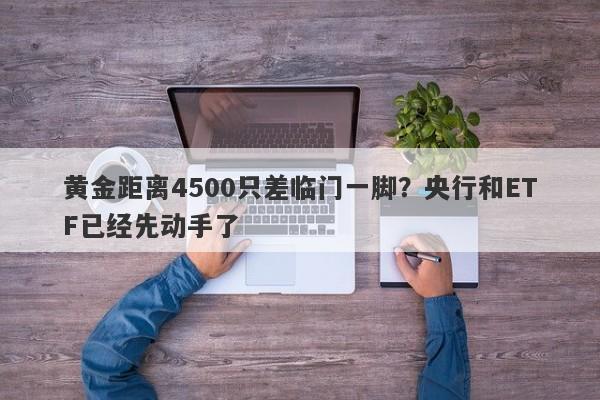 黄金距离4500只差临门一脚？央行和ETF已经先动手了
