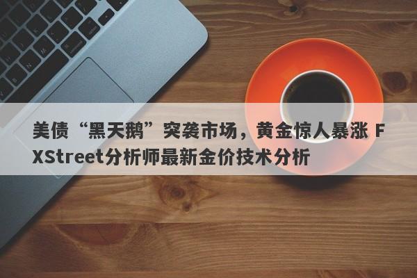 美债“黑天鹅”突袭市场，黄金惊人暴涨 FXStreet分析师最新金价技术分析