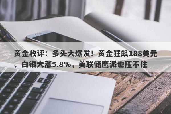 黄金收评：多头大爆发！黄金狂飙188美元、白银大涨5.8%，美联储鹰派也压不住
