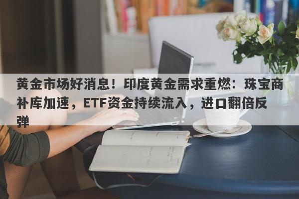黄金市场好消息！印度黄金需求重燃：珠宝商补库加速，ETF资金持续流入，进口翻倍反弹