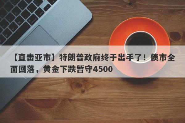 【直击亚市】特朗普政府终于出手了！债市全面回落，黄金下跌暂守4500