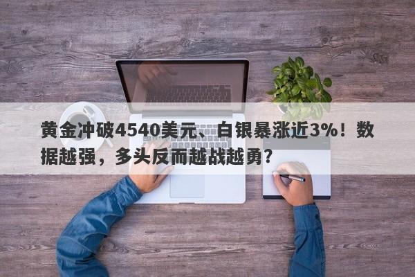 黄金冲破4540美元、白银暴涨近3%！数据越强，多头反而越战越勇？
