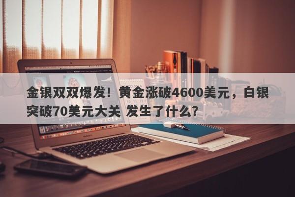 金银双双爆发！黄金涨破4600美元，白银突破70美元大关 发生了什么？