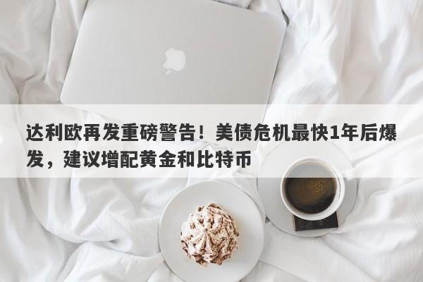 达利欧再发重磅警告！美债危机最快1年后爆发，建议增配黄金和比特币