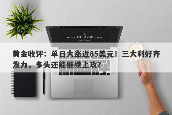 黄金收评：单日大涨近85美元！三大利好齐发力，多头还能继续上攻？