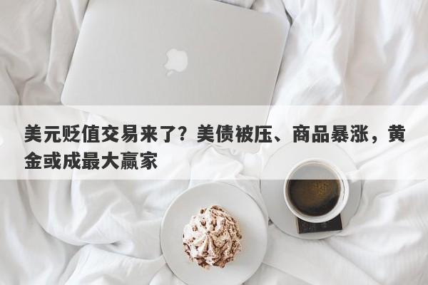 美元贬值交易来了？美债被压、商品暴涨，黄金或成最大赢家