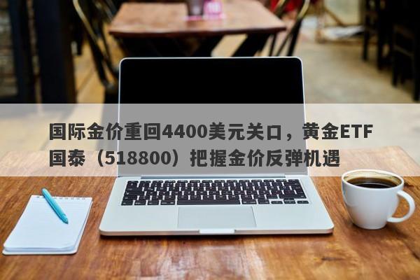 国际金价重回4400美元关口，黄金ETF国泰（518800）把握金价反弹机遇