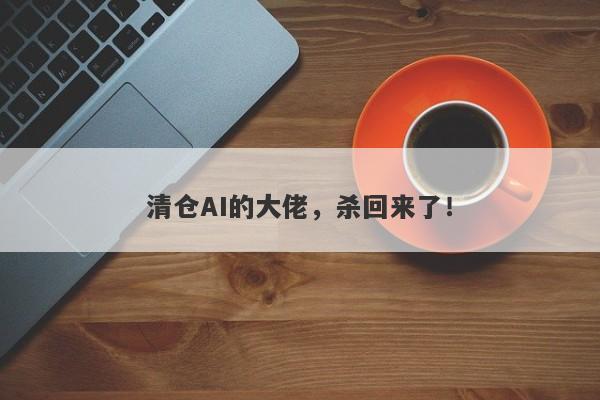 清仓AI的大佬，杀回来了！