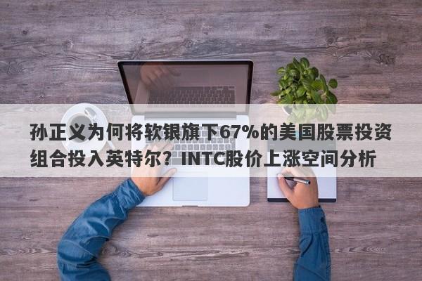 孙正义为何将软银旗下67%的美国股票投资组合投入英特尔？INTC股价上涨空间分析