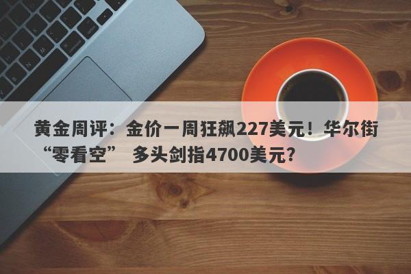 黄金周评：金价一周狂飙227美元！华尔街“零看空” 多头剑指4700美元？