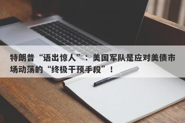 特朗普“语出惊人”：美国军队是应对美债市场动荡的“终极干预手段”！