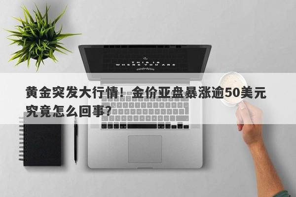 黄金突发大行情！金价亚盘暴涨逾50美元 究竟怎么回事？