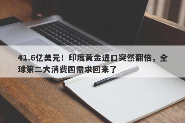 41.6亿美元！印度黄金进口突然翻倍，全球第二大消费国需求回来了