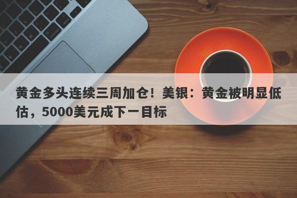 黄金多头连续三周加仓！美银：黄金被明显低估，5000美元成下一目标