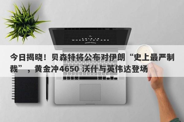 今日揭晓！贝森特将公布对伊朗“史上最严制裁”，黄金冲4650 沃什与英伟达登场