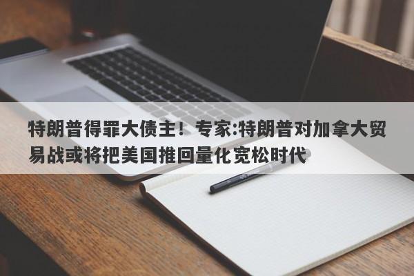 特朗普得罪大债主！专家:特朗普对加拿大贸易战或将把美国推回量化宽松时代