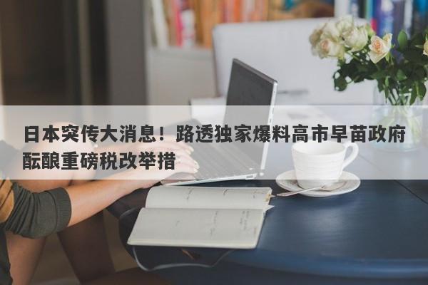 日本突传大消息！路透独家爆料高市早苗政府酝酿重磅税改举措