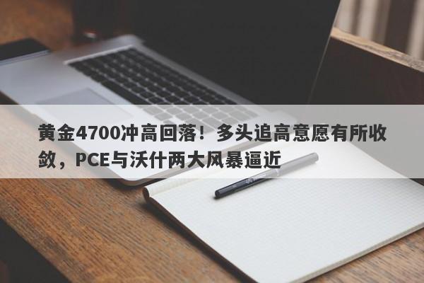 黄金4700冲高回落！多头追高意愿有所收敛，PCE与沃什两大风暴逼近