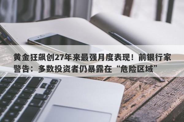 黄金狂飙创27年来最强月度表现！前银行家警告：多数投资者仍暴露在“危险区域”