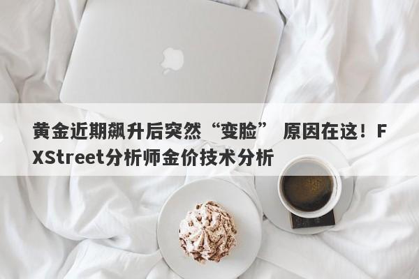 黄金近期飙升后突然“变脸” 原因在这！FXStreet分析师金价技术分析
