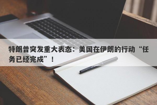 特朗普突发重大表态：美国在伊朗的行动“任务已经完成”！