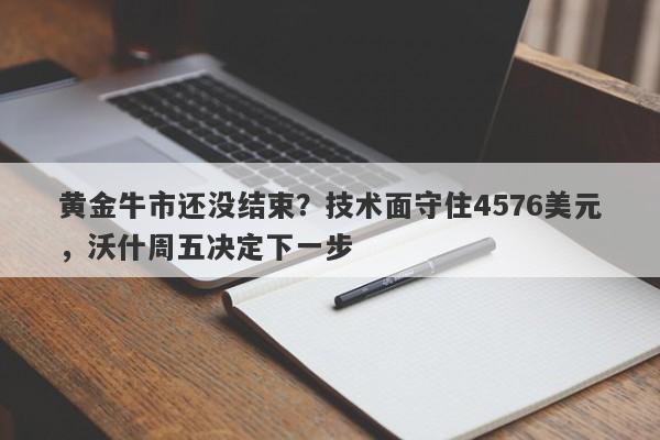 黄金牛市还没结束？技术面守住4576美元，沃什周五决定下一步
