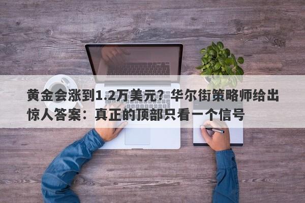 黄金会涨到1.2万美元？华尔街策略师给出惊人答案：真正的顶部只看一个信号