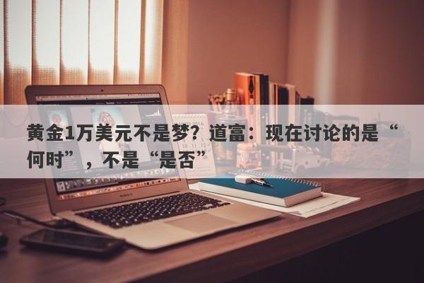 黄金1万美元不是梦？道富：现在讨论的是“何时”，不是“是否”