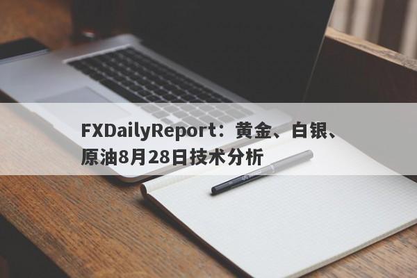 FXDailyReport：黄金、白银、原油8月28日技术分析
