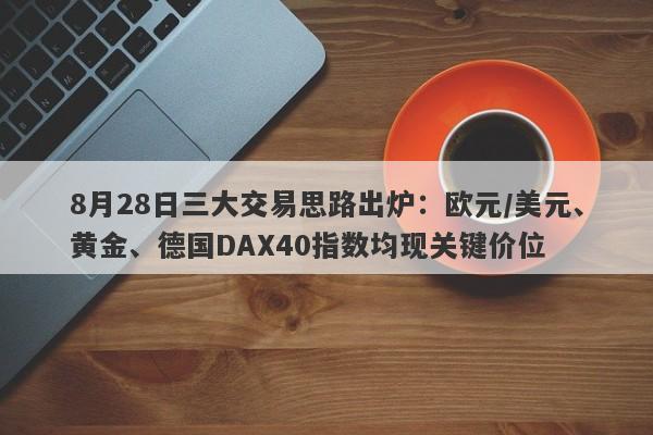 8月28日三大交易思路出炉：欧元/美元、黄金、德国DAX40指数均现关键价位